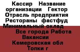 Кассир › Название организации ­ Гектор › Отрасль предприятия ­ Рестораны, фастфуд › Минимальный оклад ­ 13 000 - Все города Работа » Вакансии   . Кемеровская обл.,Топки г.